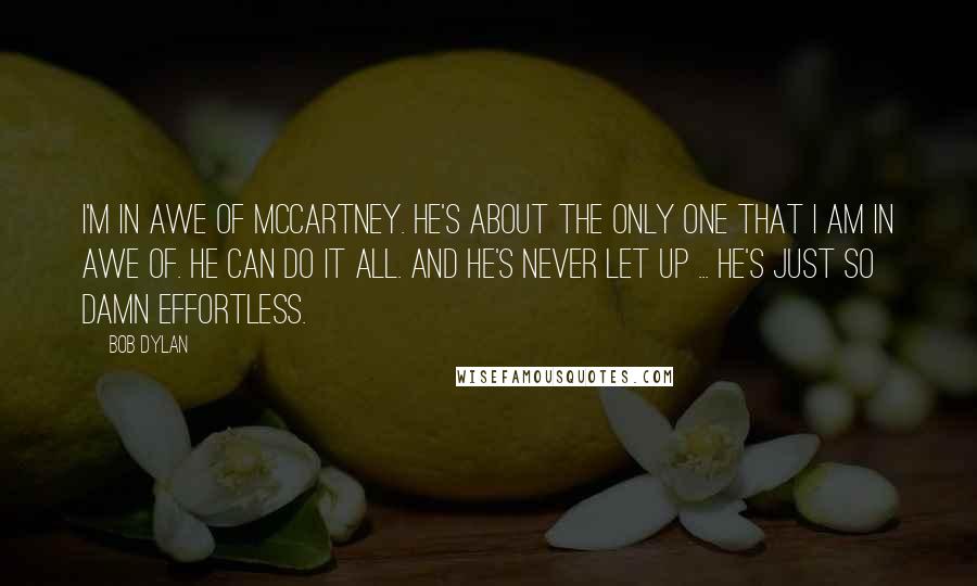 Bob Dylan Quotes: I'm in awe of McCartney. He's about the only one that I am in awe of. He can do it all. And he's never let up ... He's just so damn effortless.