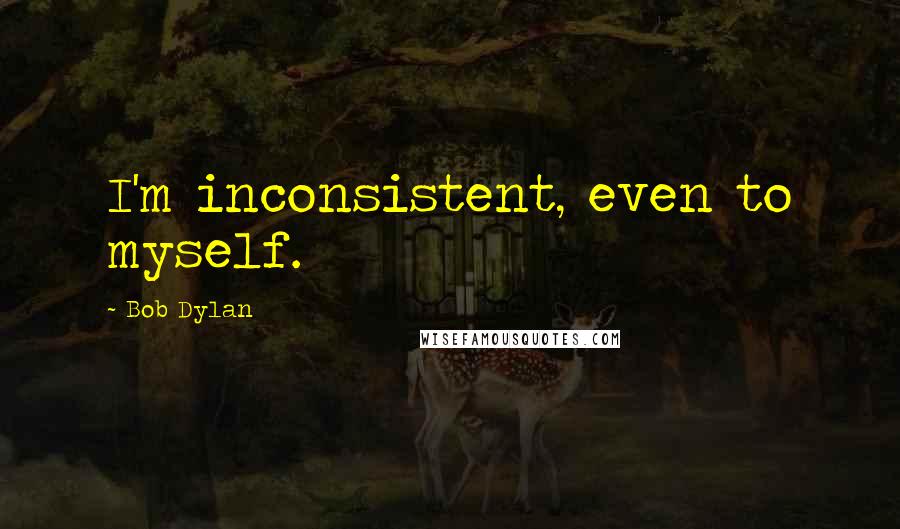 Bob Dylan Quotes: I'm inconsistent, even to myself.