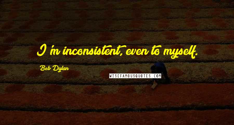 Bob Dylan Quotes: I'm inconsistent, even to myself.