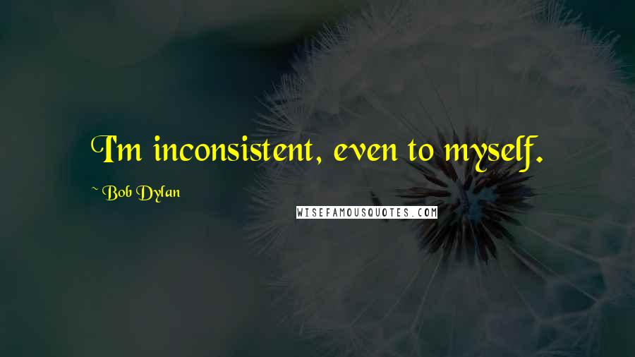 Bob Dylan Quotes: I'm inconsistent, even to myself.