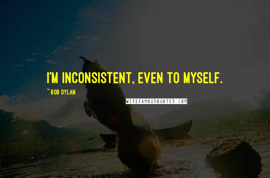 Bob Dylan Quotes: I'm inconsistent, even to myself.