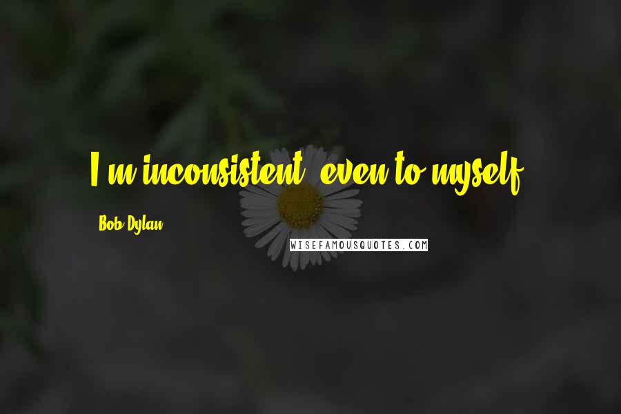 Bob Dylan Quotes: I'm inconsistent, even to myself.