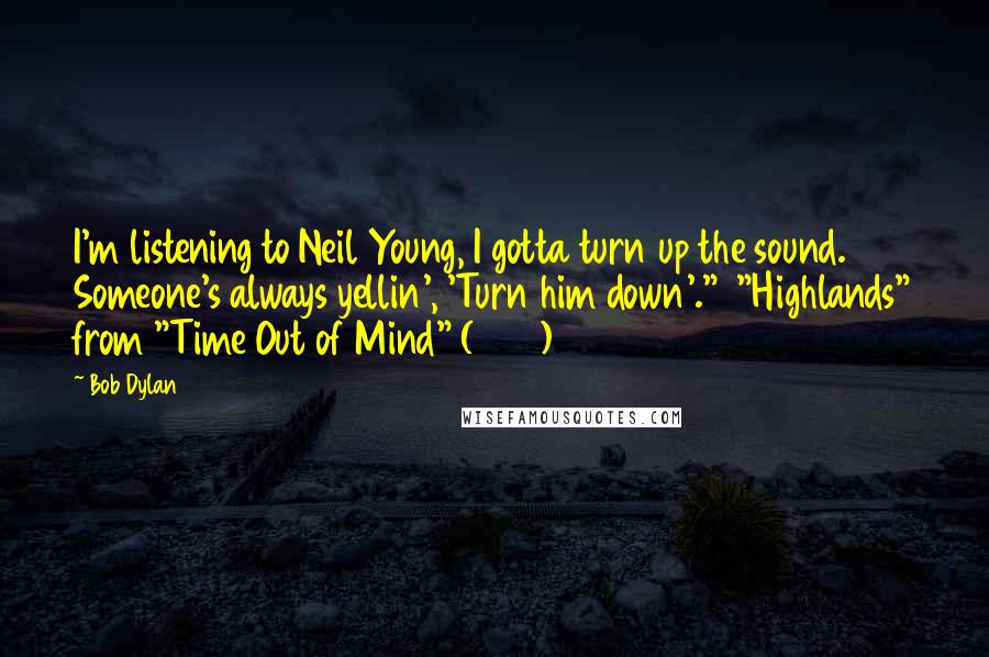 Bob Dylan Quotes: I'm listening to Neil Young, I gotta turn up the sound. Someone's always yellin', 'Turn him down'."  "Highlands" from "Time Out of Mind" (1997)