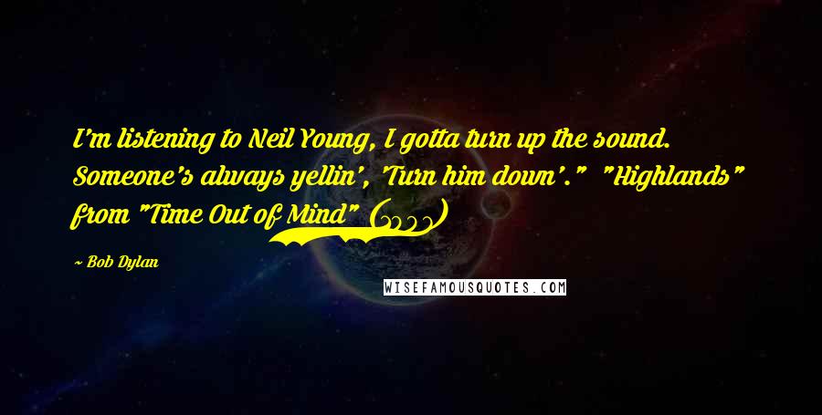 Bob Dylan Quotes: I'm listening to Neil Young, I gotta turn up the sound. Someone's always yellin', 'Turn him down'."  "Highlands" from "Time Out of Mind" (1997)