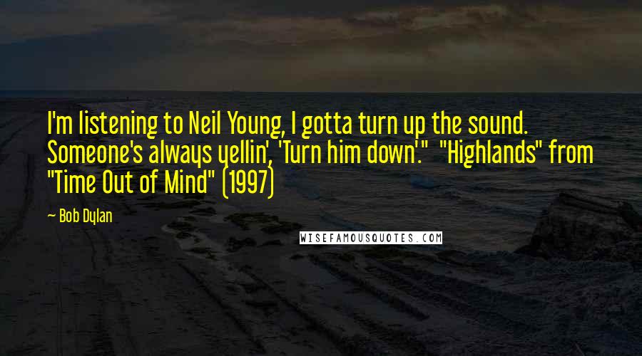 Bob Dylan Quotes: I'm listening to Neil Young, I gotta turn up the sound. Someone's always yellin', 'Turn him down'."  "Highlands" from "Time Out of Mind" (1997)