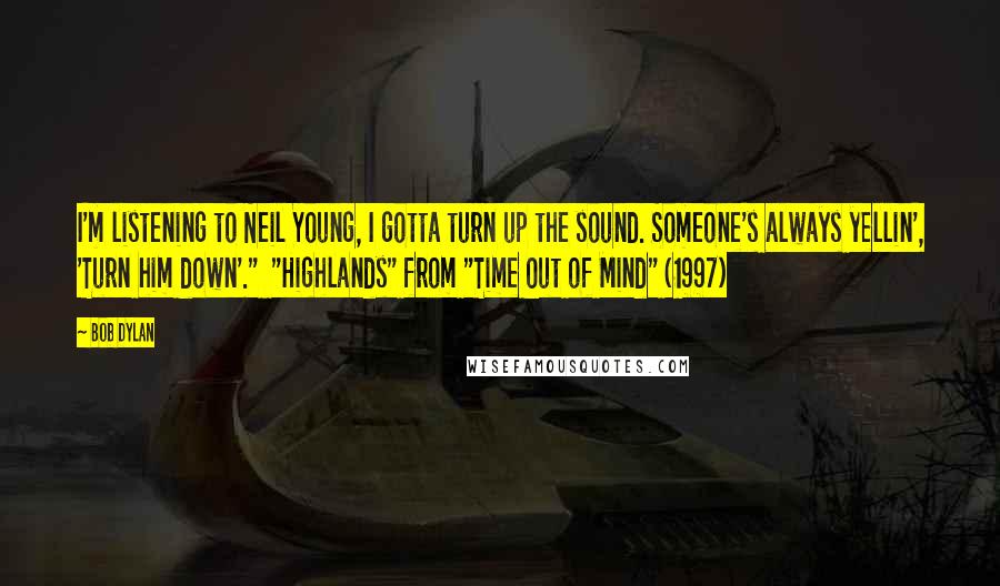 Bob Dylan Quotes: I'm listening to Neil Young, I gotta turn up the sound. Someone's always yellin', 'Turn him down'."  "Highlands" from "Time Out of Mind" (1997)