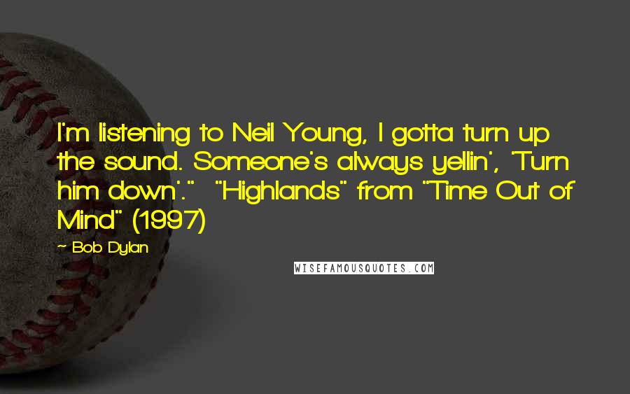 Bob Dylan Quotes: I'm listening to Neil Young, I gotta turn up the sound. Someone's always yellin', 'Turn him down'."  "Highlands" from "Time Out of Mind" (1997)