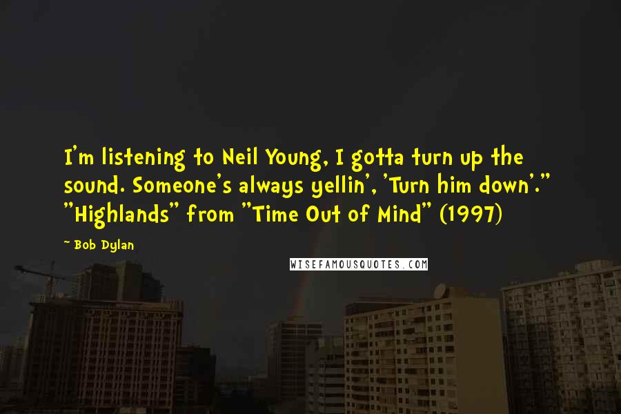 Bob Dylan Quotes: I'm listening to Neil Young, I gotta turn up the sound. Someone's always yellin', 'Turn him down'."  "Highlands" from "Time Out of Mind" (1997)