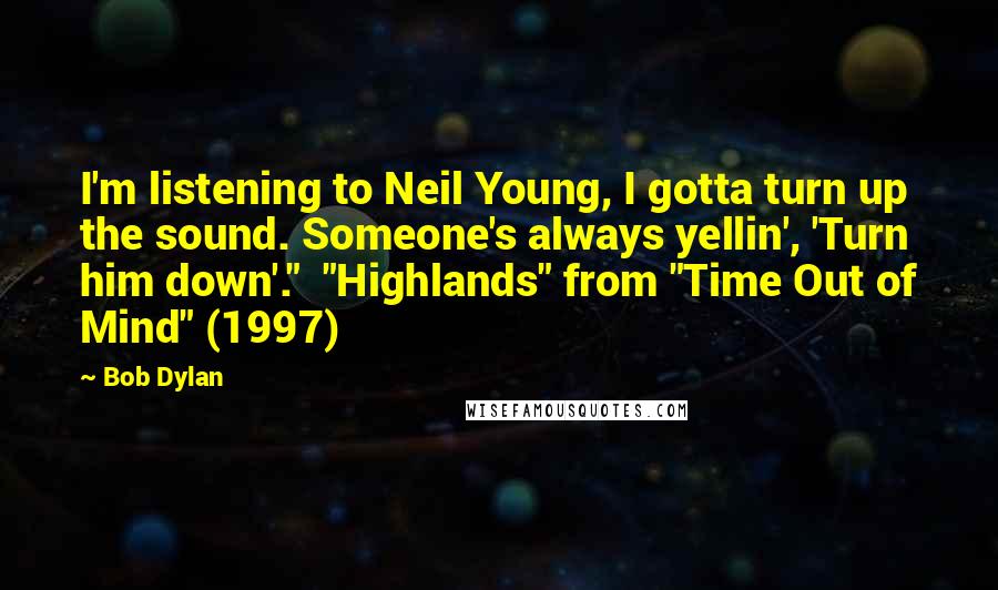 Bob Dylan Quotes: I'm listening to Neil Young, I gotta turn up the sound. Someone's always yellin', 'Turn him down'."  "Highlands" from "Time Out of Mind" (1997)