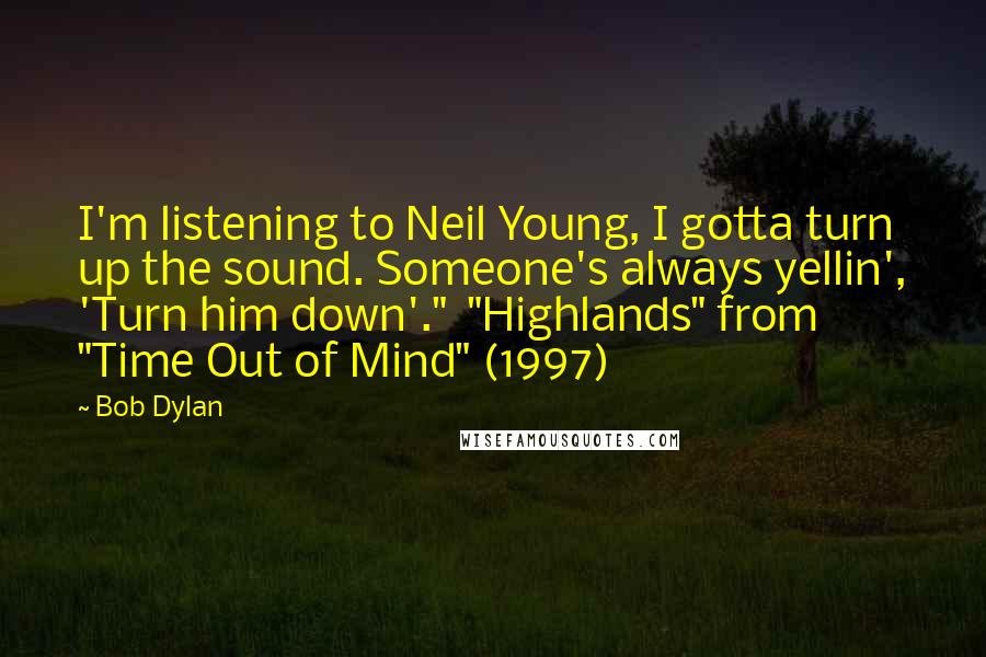 Bob Dylan Quotes: I'm listening to Neil Young, I gotta turn up the sound. Someone's always yellin', 'Turn him down'."  "Highlands" from "Time Out of Mind" (1997)