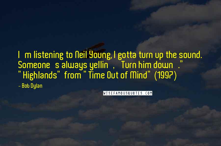 Bob Dylan Quotes: I'm listening to Neil Young, I gotta turn up the sound. Someone's always yellin', 'Turn him down'."  "Highlands" from "Time Out of Mind" (1997)