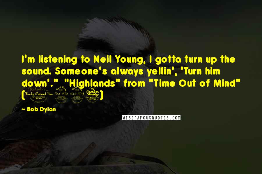 Bob Dylan Quotes: I'm listening to Neil Young, I gotta turn up the sound. Someone's always yellin', 'Turn him down'."  "Highlands" from "Time Out of Mind" (1997)