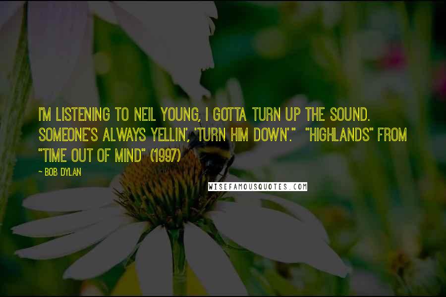 Bob Dylan Quotes: I'm listening to Neil Young, I gotta turn up the sound. Someone's always yellin', 'Turn him down'."  "Highlands" from "Time Out of Mind" (1997)