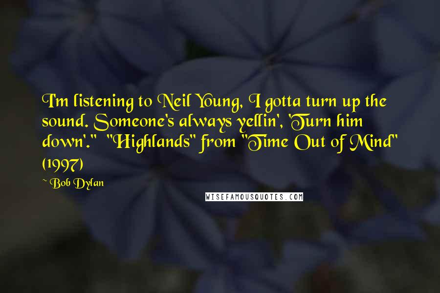 Bob Dylan Quotes: I'm listening to Neil Young, I gotta turn up the sound. Someone's always yellin', 'Turn him down'."  "Highlands" from "Time Out of Mind" (1997)