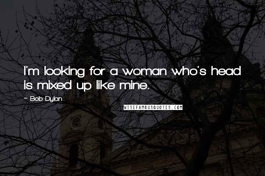 Bob Dylan Quotes: I'm looking for a woman who's head is mixed up like mine.