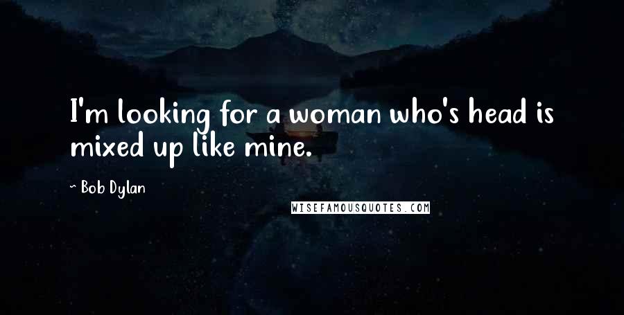 Bob Dylan Quotes: I'm looking for a woman who's head is mixed up like mine.