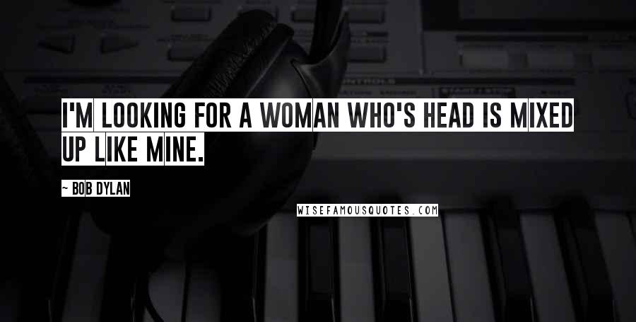 Bob Dylan Quotes: I'm looking for a woman who's head is mixed up like mine.
