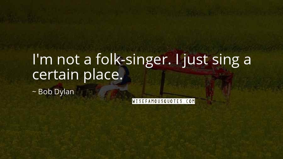 Bob Dylan Quotes: I'm not a folk-singer. I just sing a certain place.