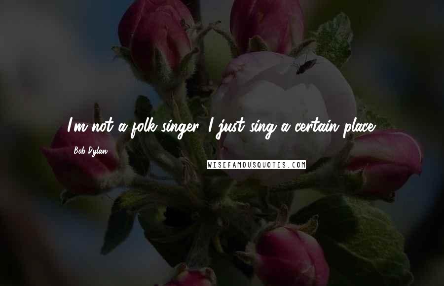 Bob Dylan Quotes: I'm not a folk-singer. I just sing a certain place.