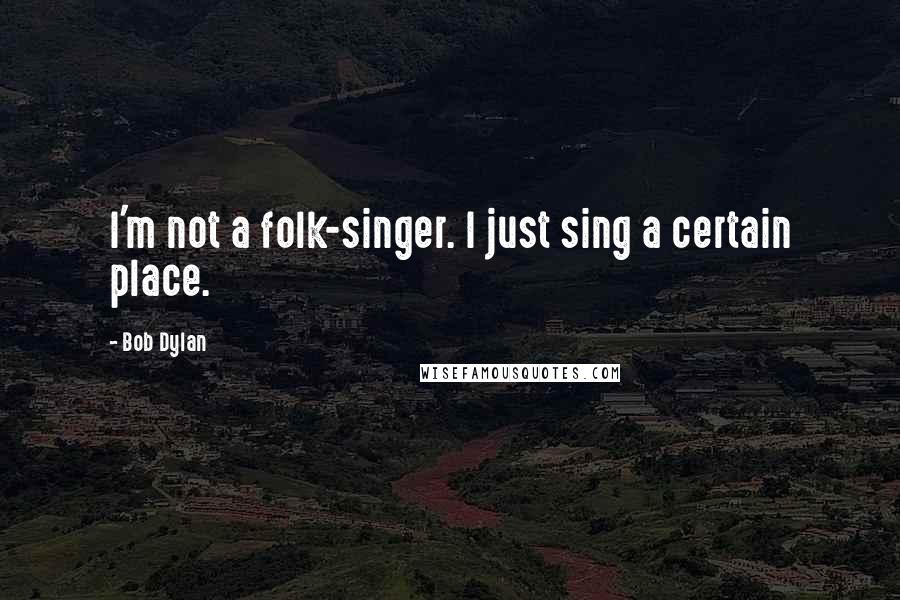 Bob Dylan Quotes: I'm not a folk-singer. I just sing a certain place.