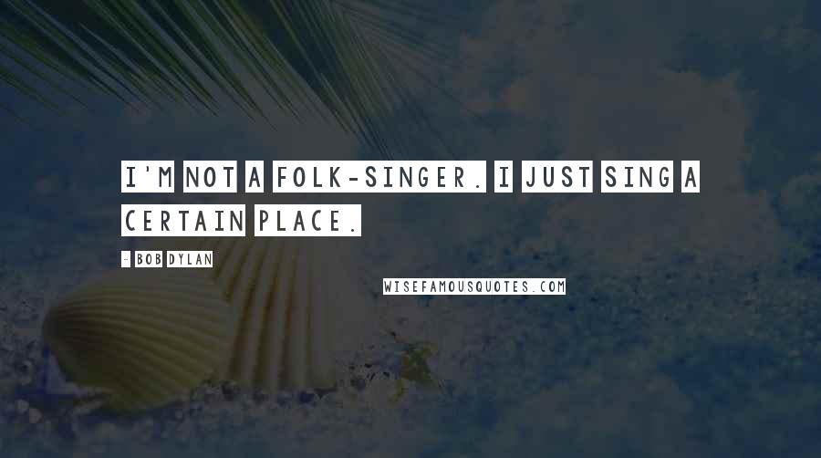 Bob Dylan Quotes: I'm not a folk-singer. I just sing a certain place.