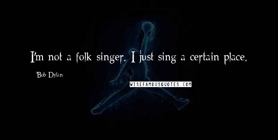 Bob Dylan Quotes: I'm not a folk-singer. I just sing a certain place.