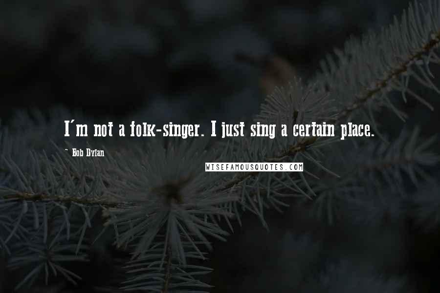 Bob Dylan Quotes: I'm not a folk-singer. I just sing a certain place.