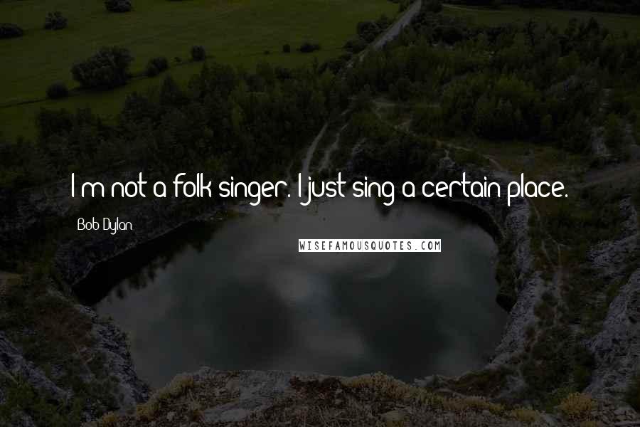 Bob Dylan Quotes: I'm not a folk-singer. I just sing a certain place.