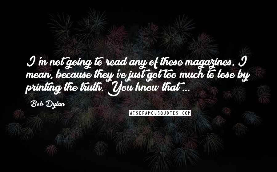 Bob Dylan Quotes: I'm not going to read any of these magazines. I mean, because they've just got too much to lose by printing the truth. You know that ...