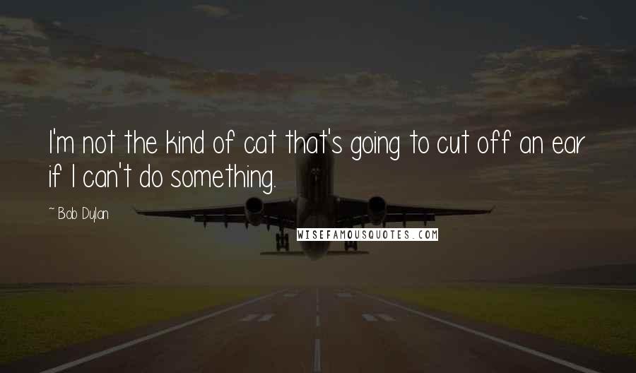 Bob Dylan Quotes: I'm not the kind of cat that's going to cut off an ear if I can't do something.
