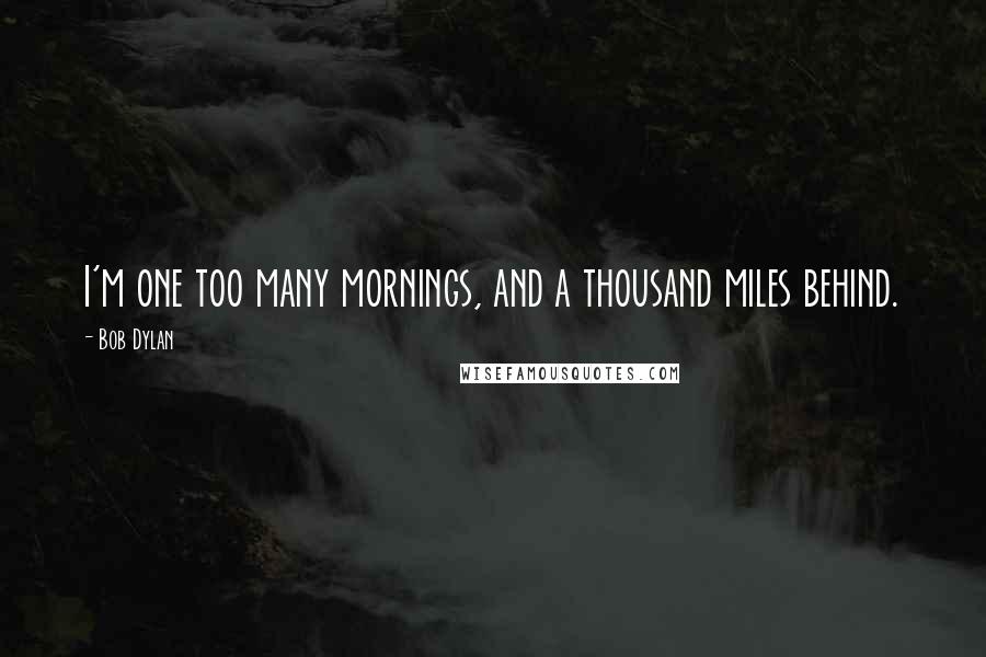 Bob Dylan Quotes: I'm one too many mornings, and a thousand miles behind.