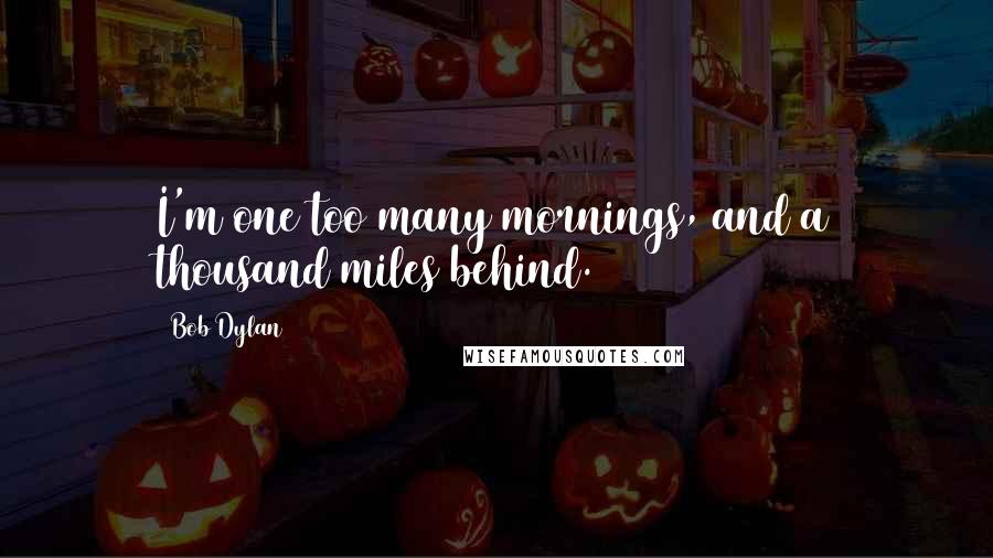 Bob Dylan Quotes: I'm one too many mornings, and a thousand miles behind.