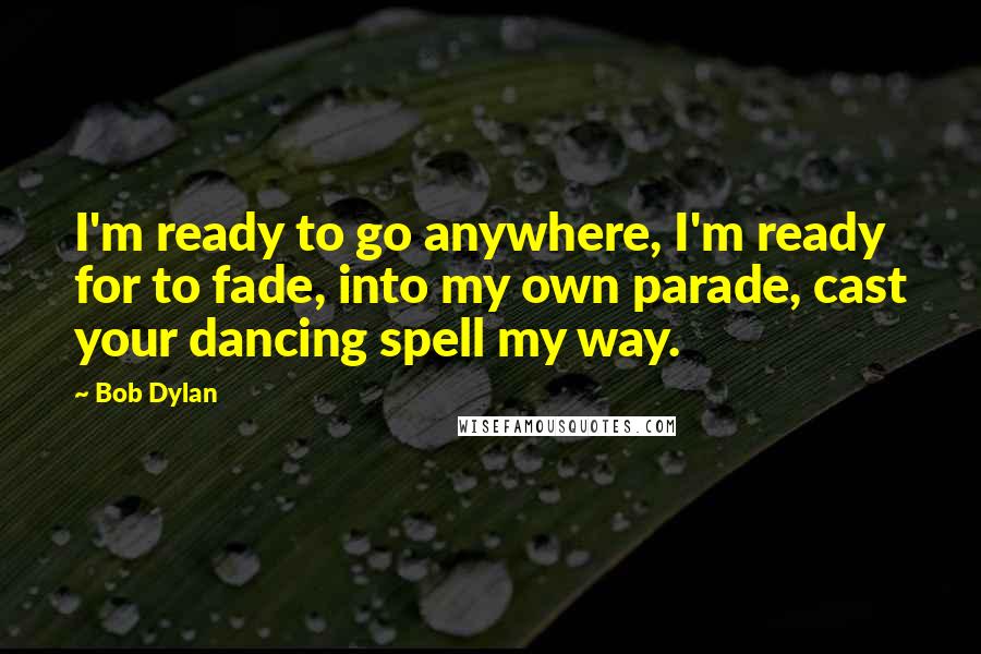 Bob Dylan Quotes: I'm ready to go anywhere, I'm ready for to fade, into my own parade, cast your dancing spell my way.