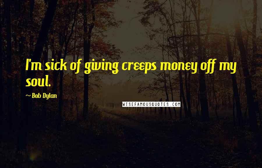 Bob Dylan Quotes: I'm sick of giving creeps money off my soul.