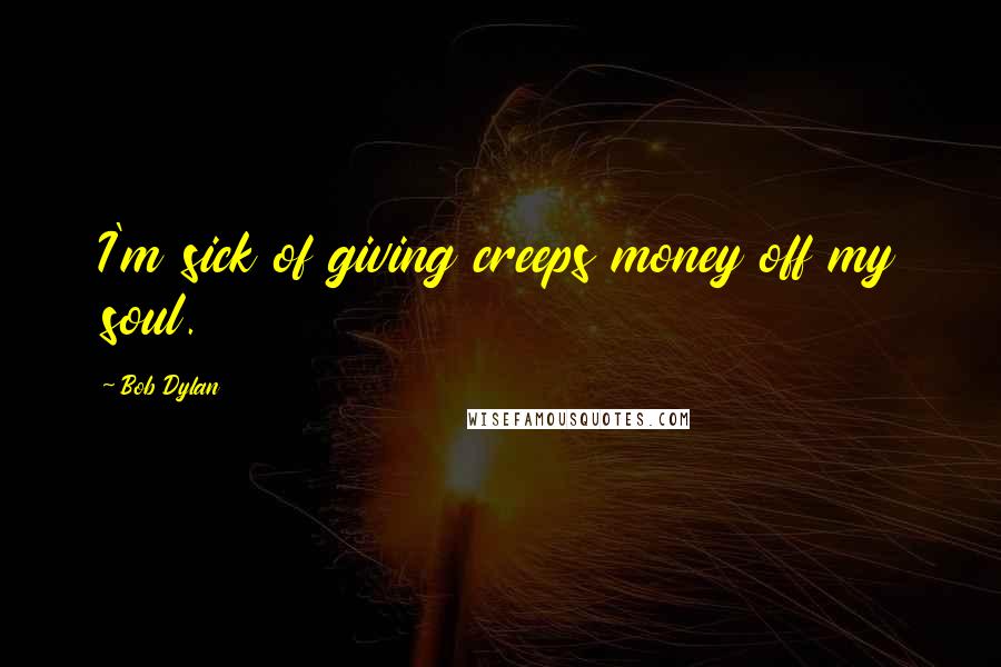 Bob Dylan Quotes: I'm sick of giving creeps money off my soul.