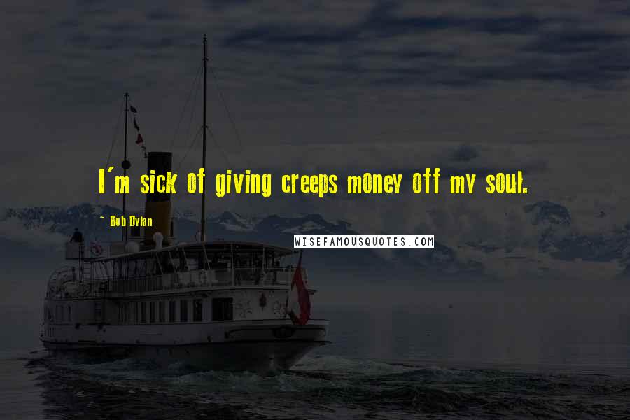 Bob Dylan Quotes: I'm sick of giving creeps money off my soul.
