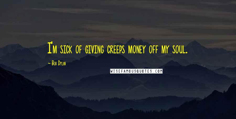 Bob Dylan Quotes: I'm sick of giving creeps money off my soul.