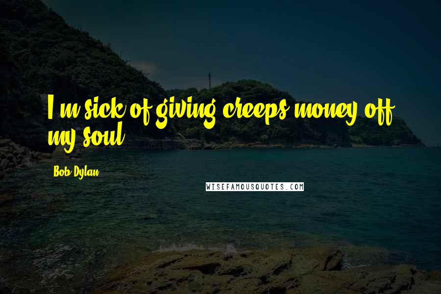 Bob Dylan Quotes: I'm sick of giving creeps money off my soul.