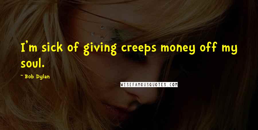 Bob Dylan Quotes: I'm sick of giving creeps money off my soul.