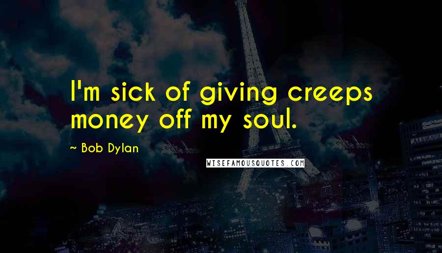 Bob Dylan Quotes: I'm sick of giving creeps money off my soul.