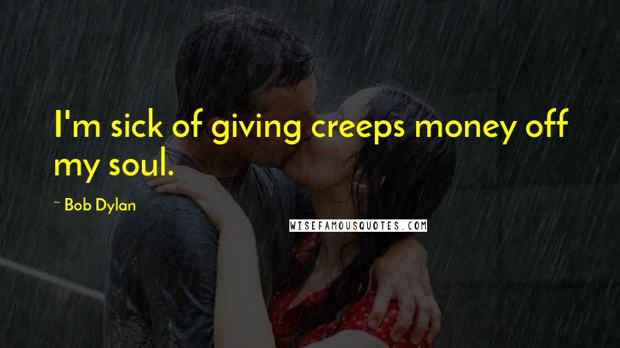 Bob Dylan Quotes: I'm sick of giving creeps money off my soul.