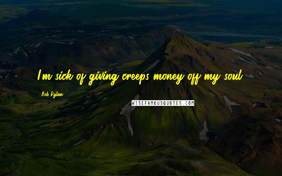 Bob Dylan Quotes: I'm sick of giving creeps money off my soul.