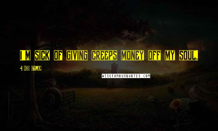 Bob Dylan Quotes: I'm sick of giving creeps money off my soul.