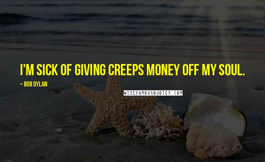 Bob Dylan Quotes: I'm sick of giving creeps money off my soul.
