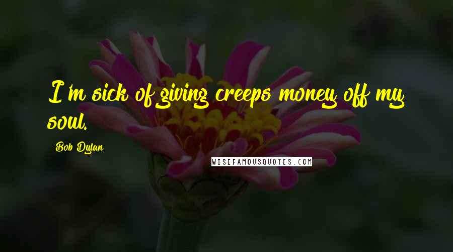 Bob Dylan Quotes: I'm sick of giving creeps money off my soul.
