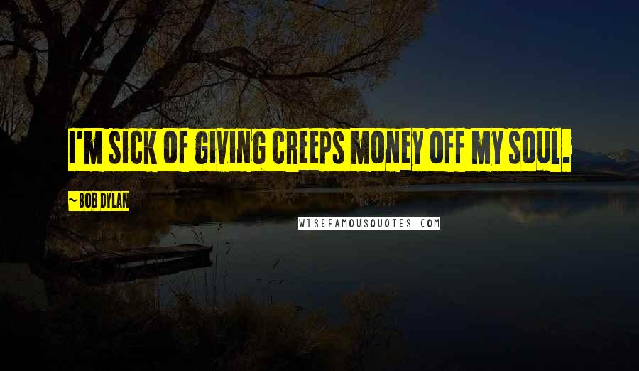 Bob Dylan Quotes: I'm sick of giving creeps money off my soul.