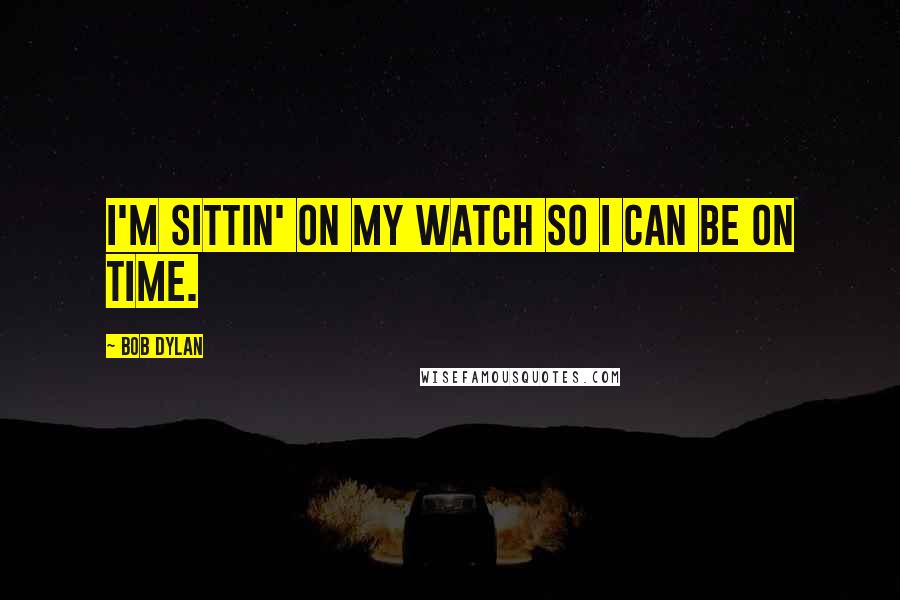 Bob Dylan Quotes: I'm sittin' on my watch so I can be on time.