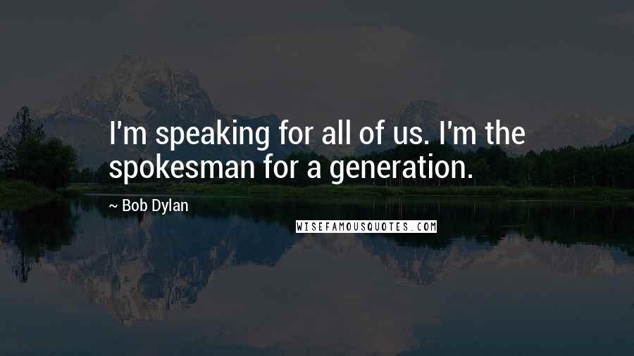 Bob Dylan Quotes: I'm speaking for all of us. I'm the spokesman for a generation.