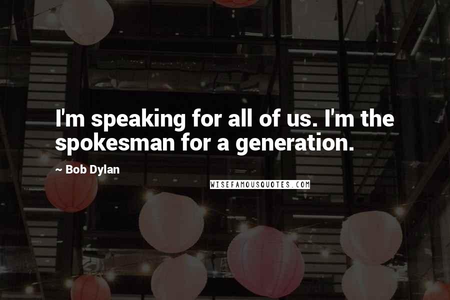 Bob Dylan Quotes: I'm speaking for all of us. I'm the spokesman for a generation.