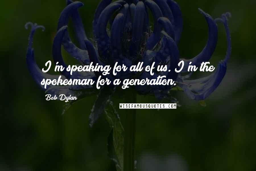 Bob Dylan Quotes: I'm speaking for all of us. I'm the spokesman for a generation.